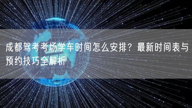 成都驾考考场学车时间怎么安排？最新时间表与预约技巧全解析