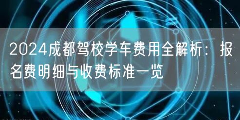 2024成都驾校学车费用全解析:报名费明细与收费标准一览 2024成都驾校学车费用全解析:报名费明细与收费标准一览