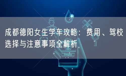 成都德阳女生学车攻略:费用、驾校选择与注意事项全解析 成都德阳女生学车攻略:费用、驾校选择与注意事项全解析