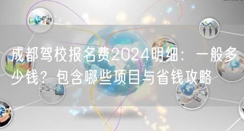 成都驾校报名费2024明细：一般多少钱？包含哪些项目与省钱攻略
