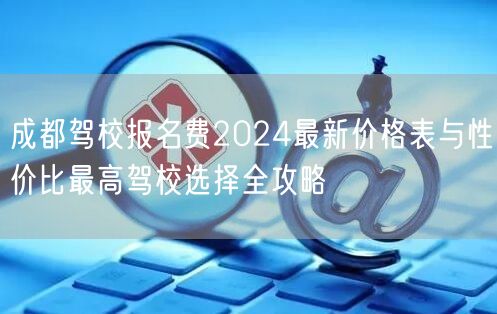 成都驾校报名费2024最新价格表与性价比最高驾校选择全攻略