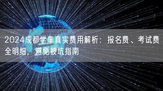 2024成都学车真实费用解析：报名费、考试费全明细，避免被坑指南