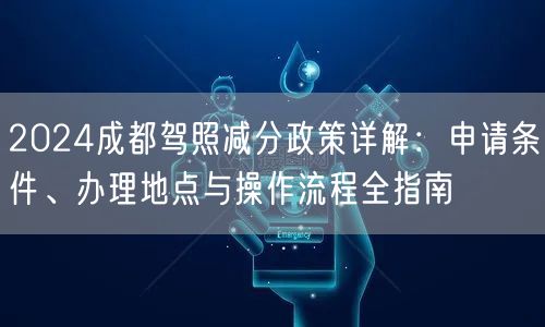 2024成都驾照减分政策详解：申请条件、办理地点与操作流程全指南