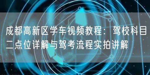 成都高新区学车视频教程：驾校科目二点位详解与驾考流程实拍讲解
