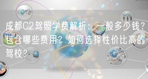 成都C2驾照学费解析:一般多少钱?包含哪些费用?如何选择性价比高的驾校? 成都C2驾照学费解析:一般多少钱?包含哪些费用?如何选择性价比高的驾校?
