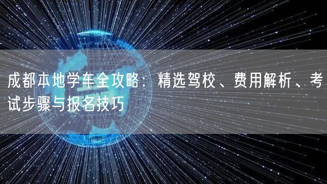 成都本地学车全攻略：精选驾校、费用解析、考试步骤与报名技巧
