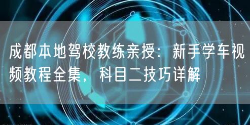 成都本地驾校教练亲授：新手学车视频教程全集，科目二技巧详解