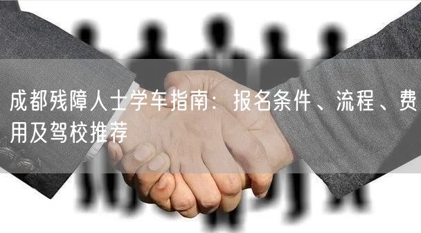 成都残障人士学车指南:报名条件、流程、费用及驾校推荐 成都残障人士学车指南:报名条件、流程、费用及驾校推荐