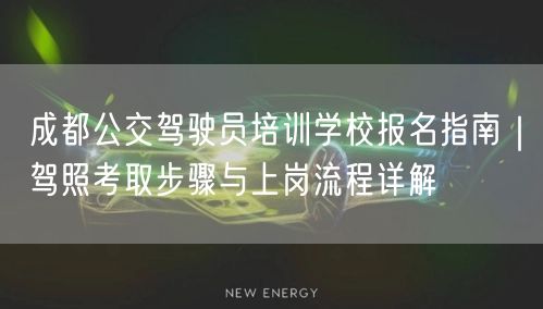 成都公交驾驶员培训学校报名指南｜驾照考取步骤与上岗流程详解