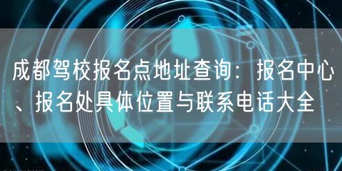 成都驾校报名点地址查询：报名中心、报名处具体位置与联系电话大全