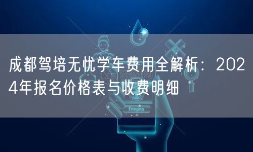 成都驾培无忧学车费用全解析：2024年报名价格表与收费明细