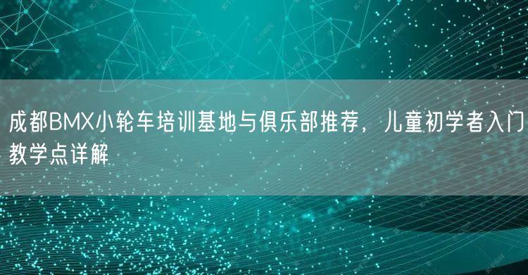 成都BMX小轮车培训基地与俱乐部推荐，儿童初学者入门教学点详解