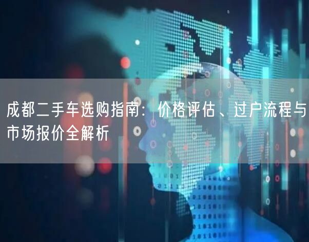 成都二手车选购指南：价格评估、过户流程与市场报价全解析