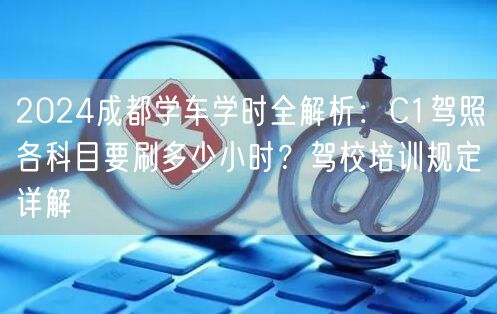 2024成都学车学时全解析：C1驾照各科目要刷多少小时？驾校培训规定详解