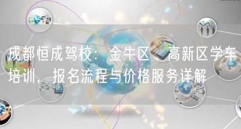 成都恒成驾校：金牛区、高新区学车培训，报名流程与价格服务详解