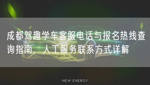成都驾趣学车客服电话与报名热线查询指南，人工服务联系方式详解