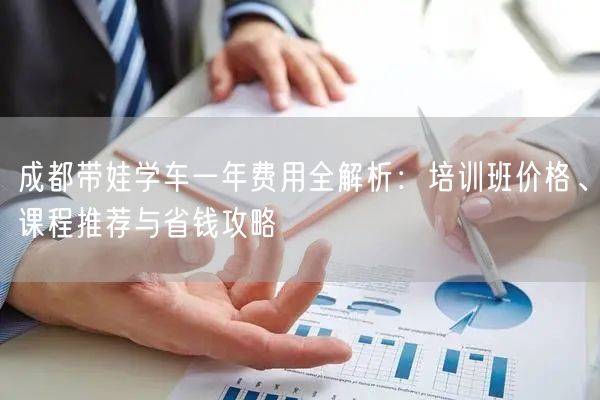 成都带娃学车一年费用全解析：培训班价格、课程推荐与省钱攻略