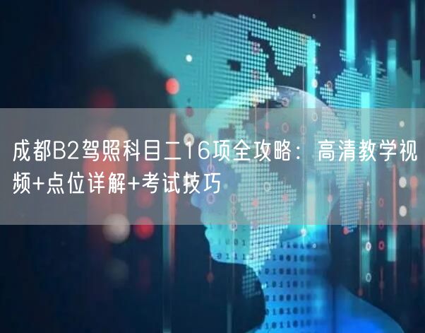 成都B2驾照科目二16项全攻略：高清教学视频+点位详解+考试技巧