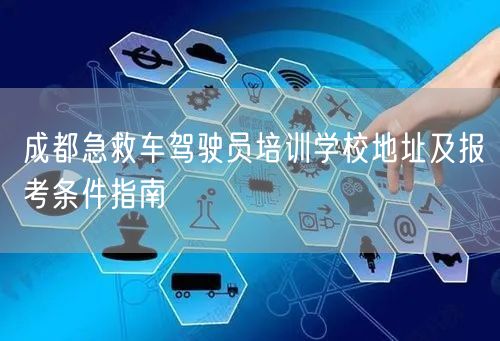 成都急救车驾驶员培训学校地址及报考条件指南