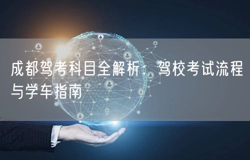 成都驾考科目全解析：驾校考试流程与学车指南