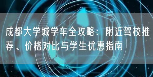 成都大学城学车全攻略：附近驾校推荐、价格对比与学生优惠指南