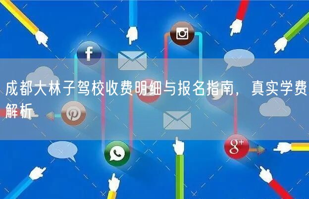 成都大林子驾校收费明细与报名指南，真实学费解析