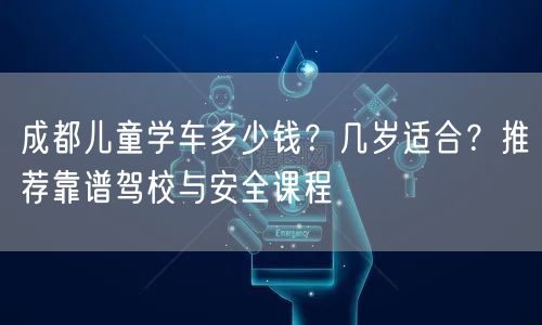 成都儿童学车多少钱？几岁适合？推荐靠谱驾校与安全课程