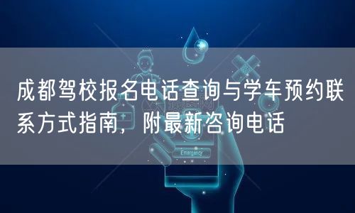 成都驾校报名电话查询与学车预约联系方式指南，附最新咨询电话