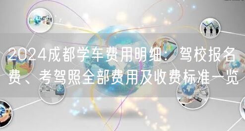 2024成都学车费用明细：驾校报名费、考驾照全部费用及收费标准一览