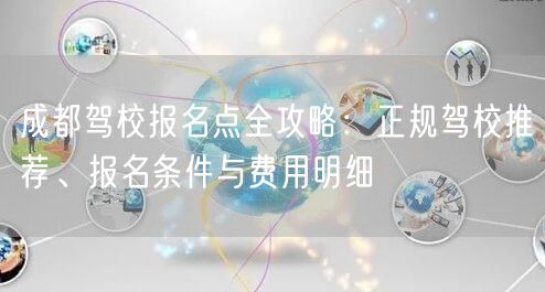成都驾校报名点全攻略：正规驾校推荐、报名条件与费用明细