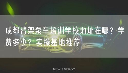 成都臂架泵车培训学校地址在哪？学费多少？实操基地推荐