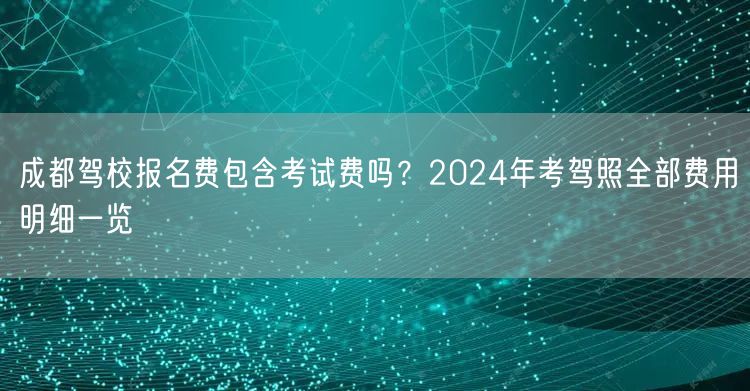 成都驾校报名费包含考试费吗？2024年考驾照全部费用明细一览
