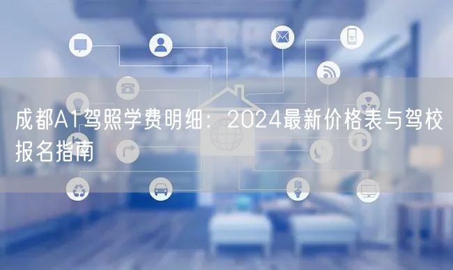 成都A1驾照学费明细：2024最新价格表与驾校报名指南