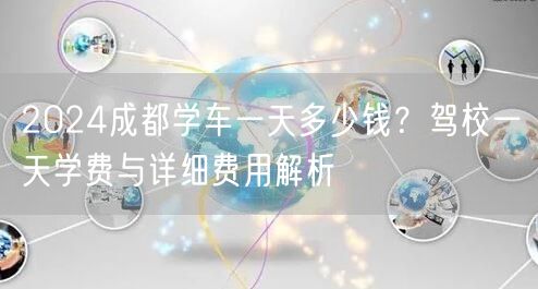 2024成都学车一天多少钱？驾校一天学费与详细费用解析