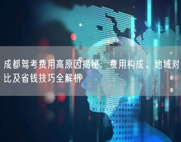 成都驾考费用高原因揭秘：费用构成、地域对比及省钱技巧全解析