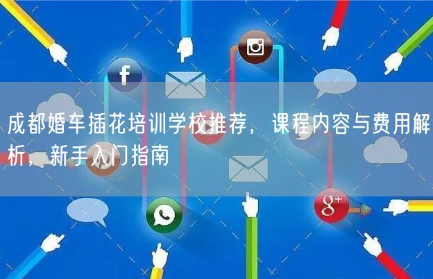 成都婚车插花培训学校推荐，课程内容与费用解析，新手入门指南