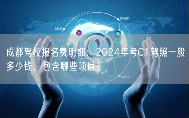 成都驾校报名费明细：2024年考C1驾照一般多少钱，包含哪些项目？