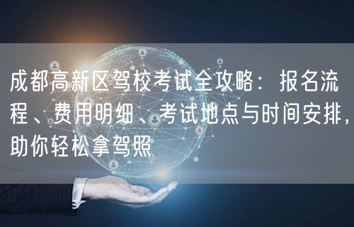 成都高新区驾校考试全攻略：报名流程、费用明细、考试地点与时间安排，助你轻松拿驾照