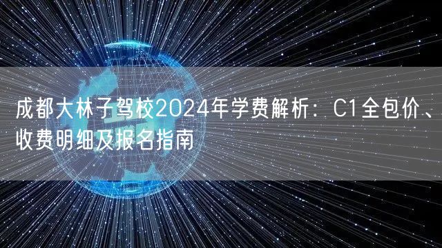 成都大林子驾校2024年学费解析：C1全包价、收费明细及报名指南