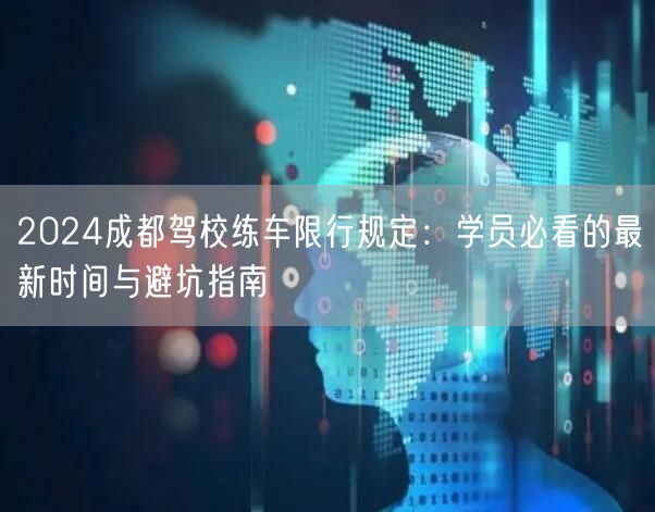 2024成都驾校练车限行规定:学员必看的最新时间与避坑指南 2024成都驾校练车限行规定:学员必看的最新时间与避坑指南