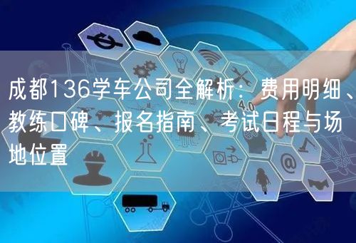 成都136学车公司全解析：费用明细、教练口碑、报名指南、考试日程与场地位置