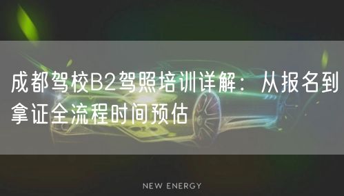 成都驾校B2驾照培训详解：从报名到拿证全流程时间预估