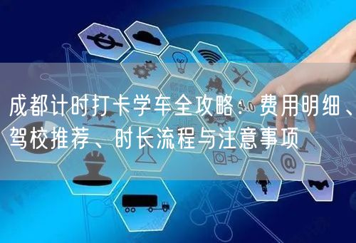 成都计时打卡学车全攻略：费用明细、驾校推荐、时长流程与注意事项