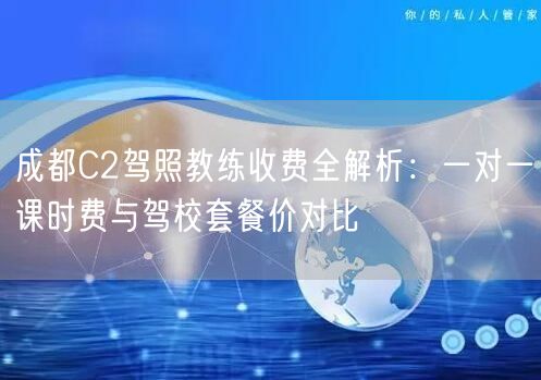 成都C2驾照教练收费全解析:一对一课时费与驾校套餐价对比 成都C2驾照教练收费全解析:一对一课时费与驾校套餐价对比
