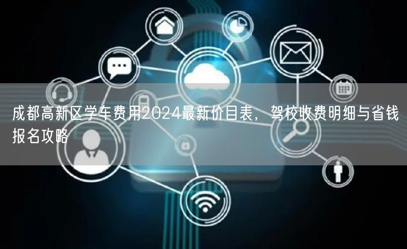 成都高新区学车费用2024最新价目表，驾校收费明细与省钱报名攻略