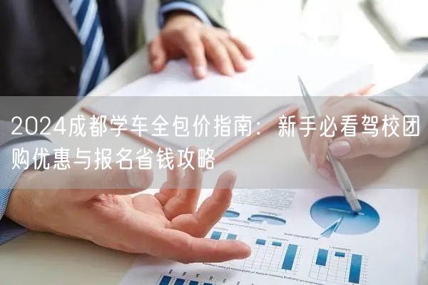 2024成都学车全包价指南：新手必看驾校团购优惠与报名省钱攻略