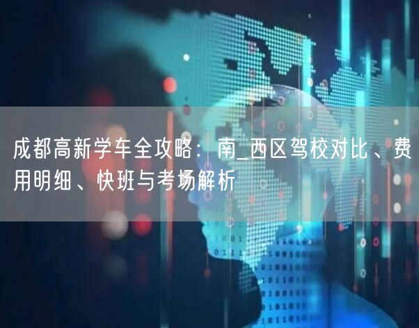 成都高新学车全攻略：南_西区驾校对比、费用明细、快班与考场解析