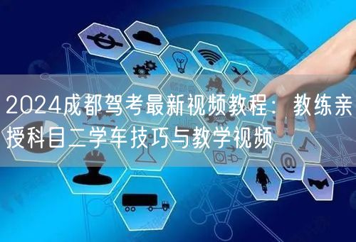 2024成都驾考最新视频教程:教练亲授科目二学车技巧与教学视频 2024成都驾考最新视频教程:教练亲授科目二学车技巧与教学视频