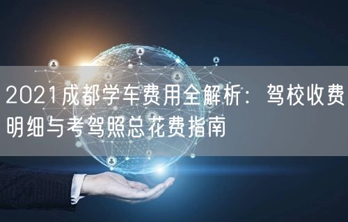 2021成都学车费用全解析：驾校收费明细与考驾照总花费指南