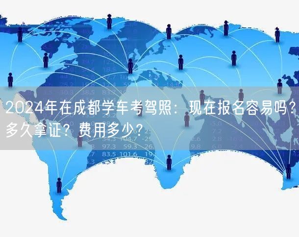 2024年在成都学车考驾照:现在报名容易吗?多久拿证?费用多少? 2024年在成都学车考驾照:现在报名容易吗?多久拿证?费用多少?
